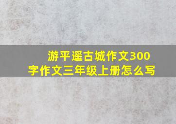 游平遥古城作文300字作文三年级上册怎么写