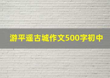 游平遥古城作文500字初中