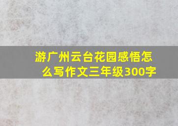 游广州云台花园感悟怎么写作文三年级300字