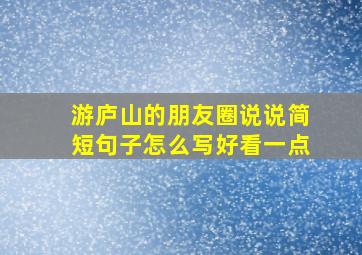 游庐山的朋友圈说说简短句子怎么写好看一点