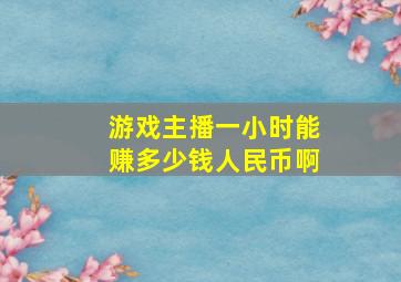 游戏主播一小时能赚多少钱人民币啊