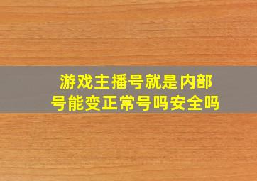 游戏主播号就是内部号能变正常号吗安全吗