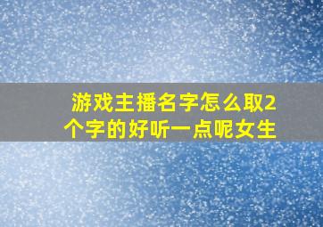 游戏主播名字怎么取2个字的好听一点呢女生