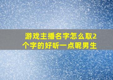 游戏主播名字怎么取2个字的好听一点呢男生