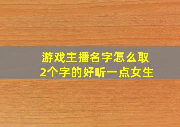 游戏主播名字怎么取2个字的好听一点女生