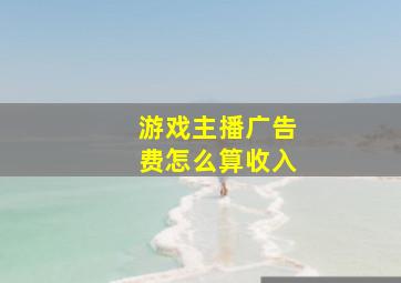 游戏主播广告费怎么算收入