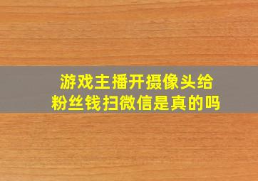 游戏主播开摄像头给粉丝钱扫微信是真的吗