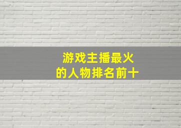 游戏主播最火的人物排名前十