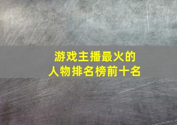 游戏主播最火的人物排名榜前十名