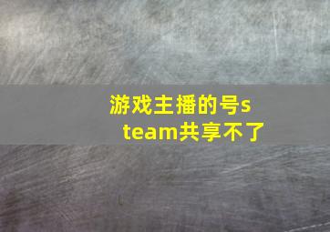 游戏主播的号steam共享不了