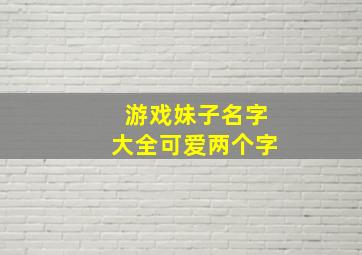 游戏妹子名字大全可爱两个字