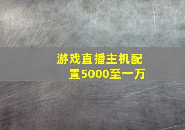 游戏直播主机配置5000至一万