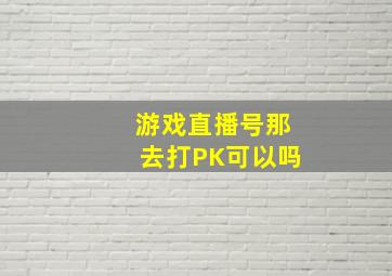 游戏直播号那去打PK可以吗