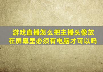 游戏直播怎么把主播头像放在屏幕里必须有电脑才可以吗