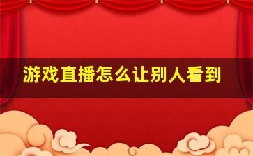 游戏直播怎么让别人看到