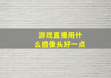 游戏直播用什么摄像头好一点