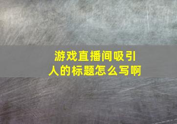 游戏直播间吸引人的标题怎么写啊