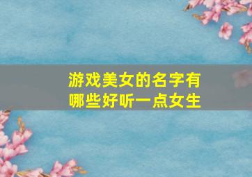 游戏美女的名字有哪些好听一点女生