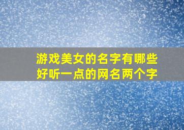 游戏美女的名字有哪些好听一点的网名两个字