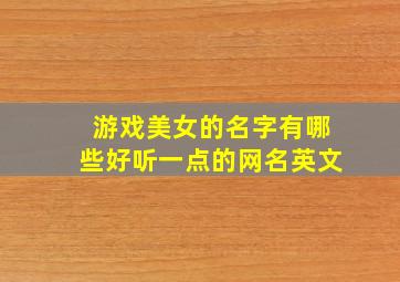 游戏美女的名字有哪些好听一点的网名英文