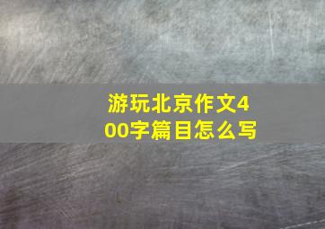 游玩北京作文400字篇目怎么写