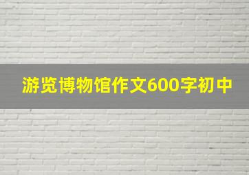 游览博物馆作文600字初中