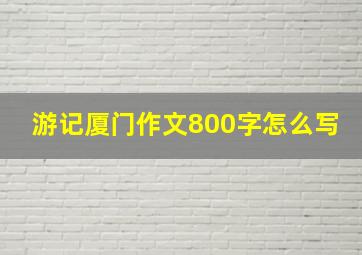 游记厦门作文800字怎么写