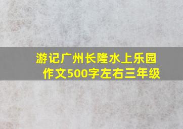 游记广州长隆水上乐园作文500字左右三年级