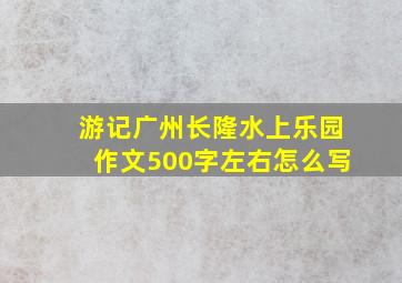 游记广州长隆水上乐园作文500字左右怎么写