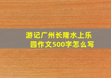 游记广州长隆水上乐园作文500字怎么写