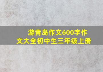 游青岛作文600字作文大全初中生三年级上册