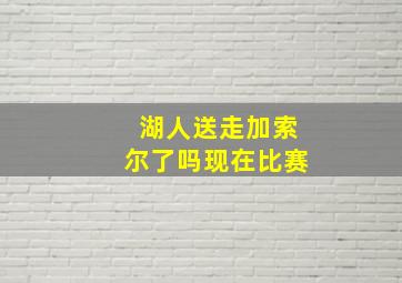 湖人送走加索尔了吗现在比赛