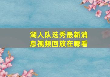 湖人队选秀最新消息视频回放在哪看