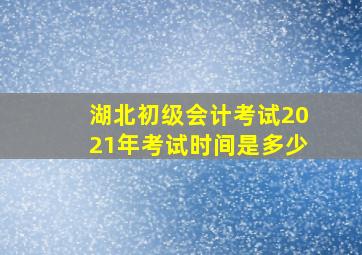 湖北初级会计考试2021年考试时间是多少