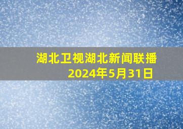 湖北卫视湖北新闻联播2024年5月31日