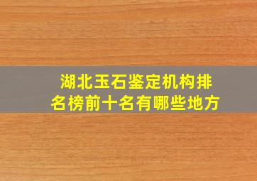 湖北玉石鉴定机构排名榜前十名有哪些地方