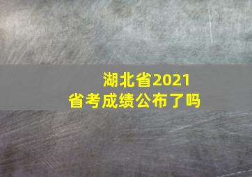 湖北省2021省考成绩公布了吗