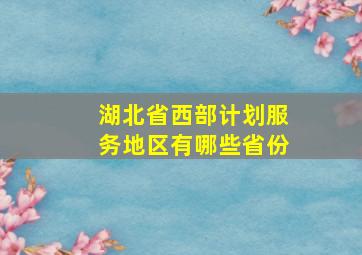 湖北省西部计划服务地区有哪些省份