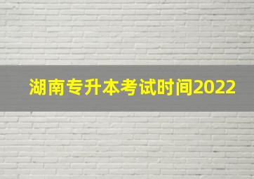 湖南专升本考试时间2022