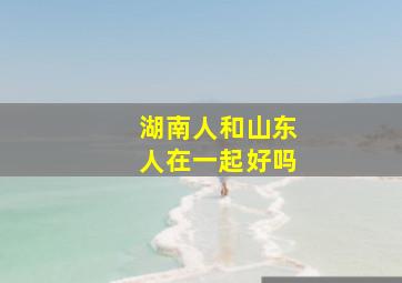 湖南人和山东人在一起好吗