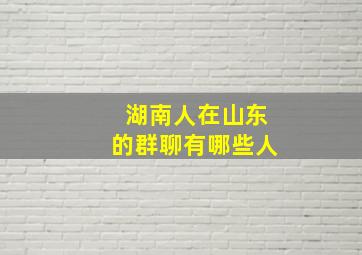 湖南人在山东的群聊有哪些人