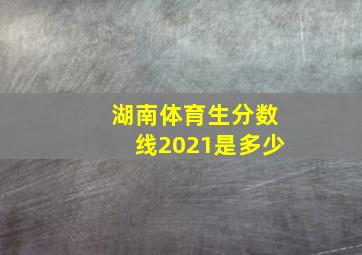 湖南体育生分数线2021是多少