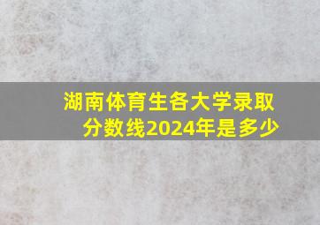 湖南体育生各大学录取分数线2024年是多少