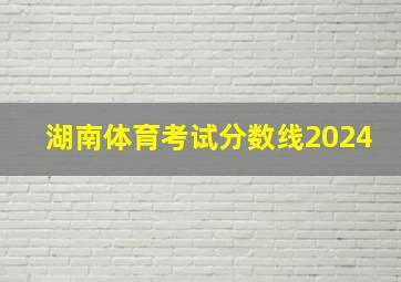 湖南体育考试分数线2024