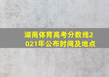 湖南体育高考分数线2021年公布时间及地点