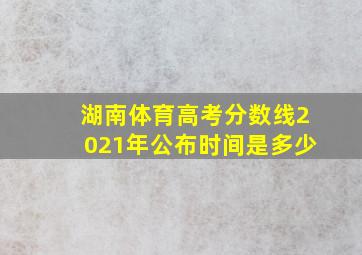 湖南体育高考分数线2021年公布时间是多少