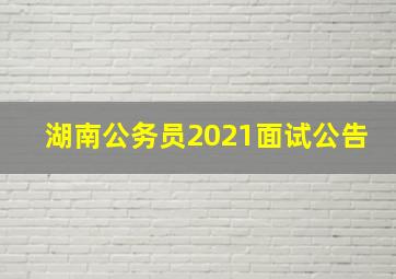 湖南公务员2021面试公告