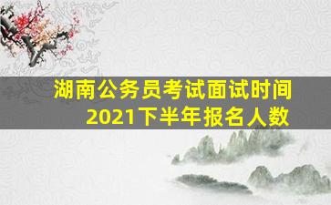 湖南公务员考试面试时间2021下半年报名人数