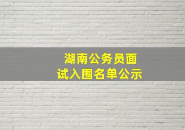 湖南公务员面试入围名单公示