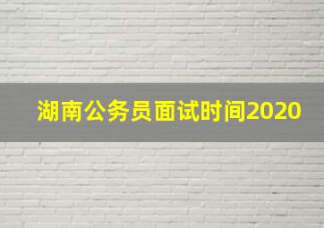 湖南公务员面试时间2020